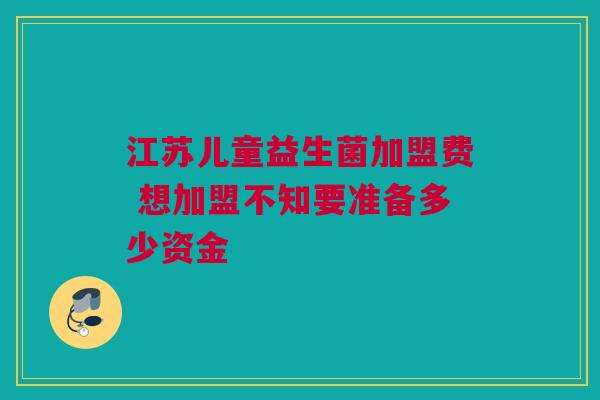 江苏儿童益生菌加盟费 想加盟不知要准备多少资金