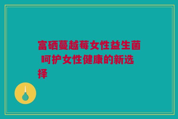 富硒蔓越莓女性益生菌 呵护女性健康的新选择