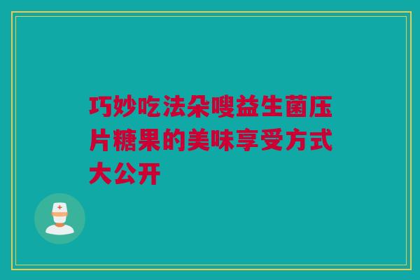 巧妙吃法朵嗖益生菌压片糖果的美味享受方式大公开
