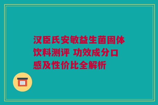 汉臣氏安敏益生菌固体饮料测评 功效成分口感及性价比全解析