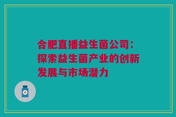合肥直播益生菌公司：探索益生菌产业的创新发展与市场潜力