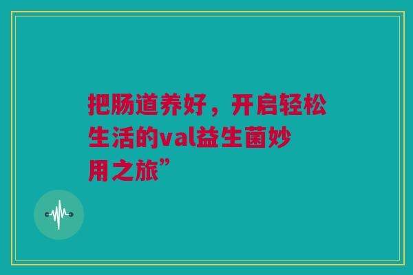 把肠道养好，开启轻松生活的val益生菌妙用之旅”