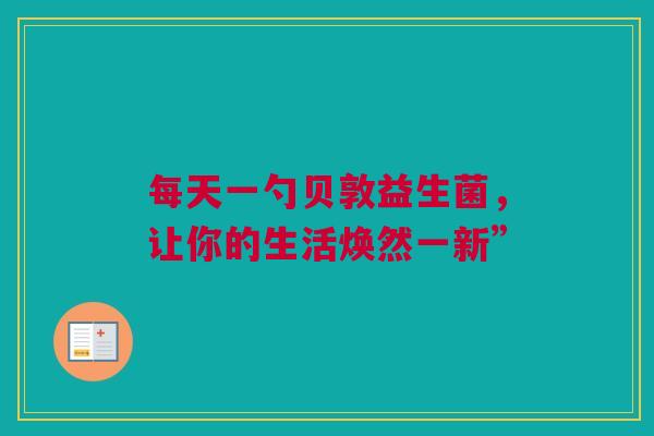 每天一勺贝敦益生菌，让你的生活焕然一新”