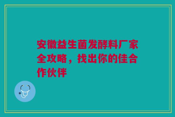 安徽益生菌发酵料厂家全攻略，找出你的佳合作伙伴