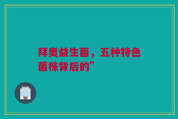拜奥益生菌，五种特色菌株背后的”