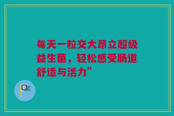 每天一粒交大昂立超级益生菌，轻松感受肠道舒适与活力”