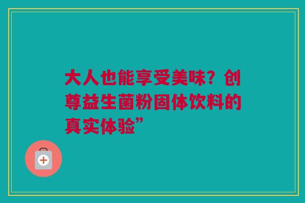 大人也能享受美味？创尊益生菌粉固体饮料的真实体验”