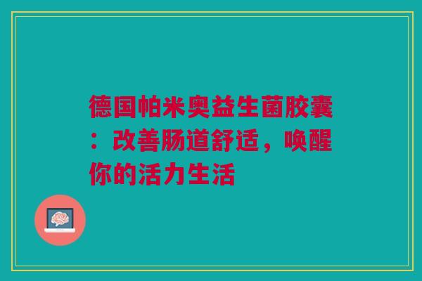 德国帕米奥益生菌胶囊：改善肠道舒适，唤醒你的活力生活
