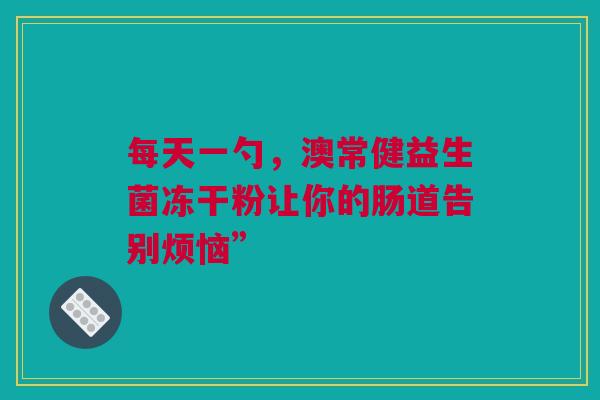 每天一勺，澳常健益生菌冻干粉让你的肠道告别烦恼”