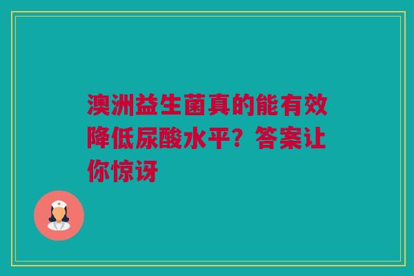 澳洲益生菌真的能有效降低尿酸水平？答案让你惊讶