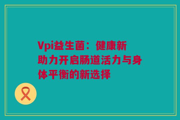 Vpi益生菌：健康新助力开启肠道活力与身体平衡的新选择