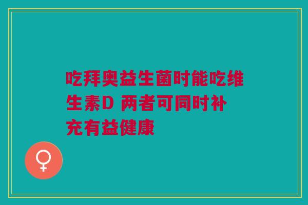 吃拜奥益生菌时能吃维生素D 两者可同时补充有益健康