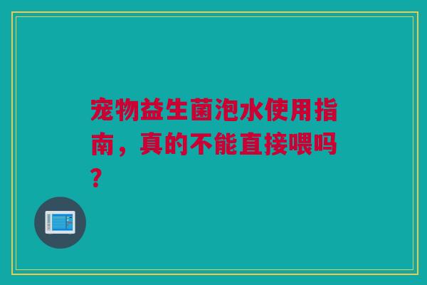 宠物益生菌泡水使用指南，真的不能直接喂吗？