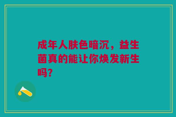 成年人肤色暗沉，益生菌真的能让你焕发新生吗？