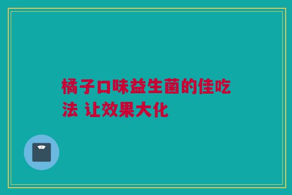 橘子口味益生菌的佳吃法 让效果大化