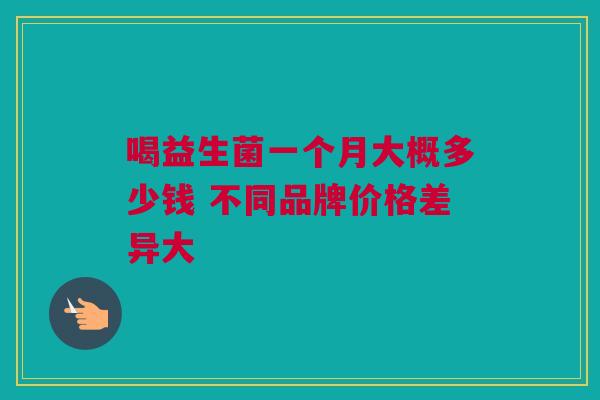 喝益生菌一个月大概多少钱 不同品牌价格差异大