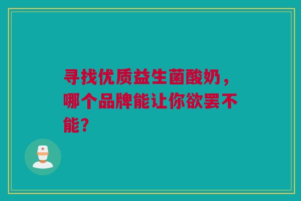 寻找优质益生菌酸奶，哪个品牌能让你欲罢不能？