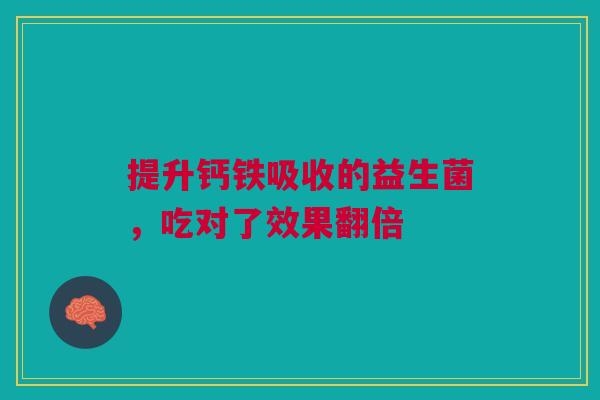 提升钙铁吸收的益生菌，吃对了效果翻倍
