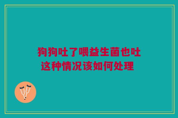 狗狗吐了喂益生菌也吐 这种情况该如何处理