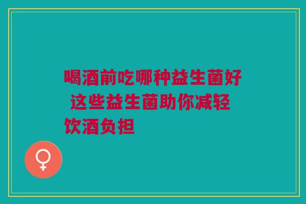 喝酒前吃哪种益生菌好 这些益生菌助你减轻饮酒负担