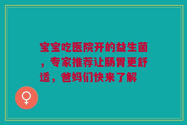 宝宝吃医院开的益生菌，专家推荐让肠胃更舒适，爸妈们快来了解