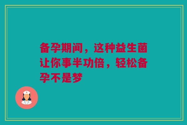 备孕期间，这种益生菌让你事半功倍，轻松备孕不是梦