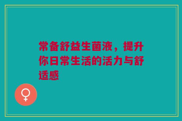常备舒益生菌液，提升你日常生活的活力与舒适感