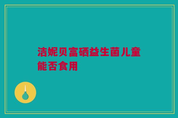 洁妮贝富硒益生菌儿童能否食用