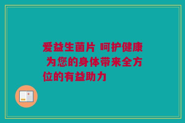爱益生菌片 呵护健康 为您的身体带来全方位的有益助力