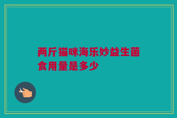 两斤猫咪海乐妙益生菌食用量是多少