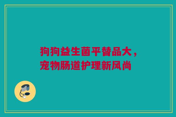 狗狗益生菌平替品大，宠物肠道护理新风尚