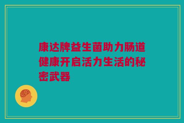 康达牌益生菌助力肠道健康开启活力生活的秘密武器