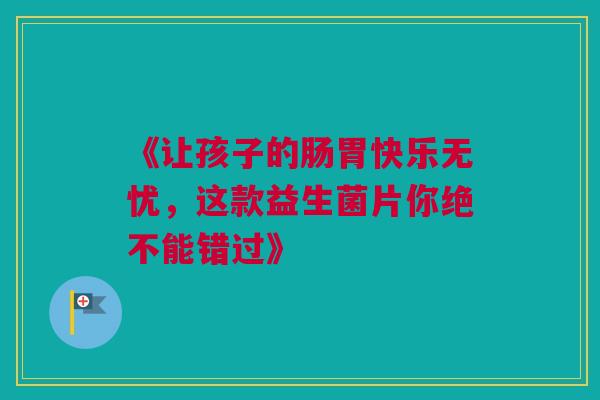 《让孩子的肠胃快乐无忧，这款益生菌片你绝不能错过》