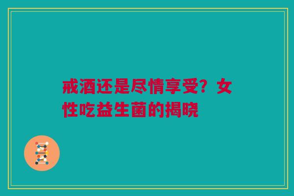 戒酒还是尽情享受？女性吃益生菌的揭晓