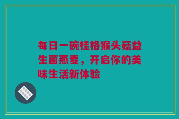 每日一碗桂格猴头菇益生菌燕麦，开启你的美味生活新体验