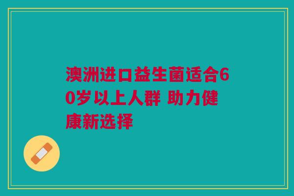 澳洲进口益生菌适合60岁以上人群 助力健康新选择