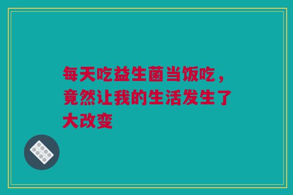 每天吃益生菌当饭吃，竟然让我的生活发生了大改变