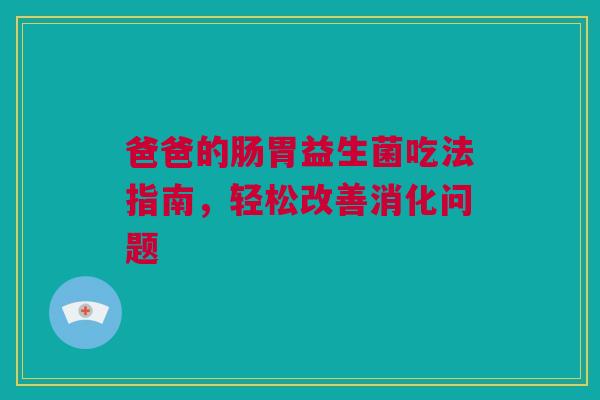 爸爸的肠胃益生菌吃法指南，轻松改善消化问题