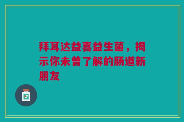 拜耳达益喜益生菌，揭示你未曾了解的肠道新朋友
