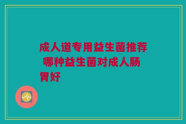 成人道专用益生菌推荐 哪种益生菌对成人肠胃好