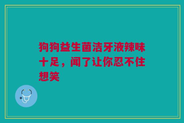 狗狗益生菌洁牙液辣味十足，闻了让你忍不住想笑