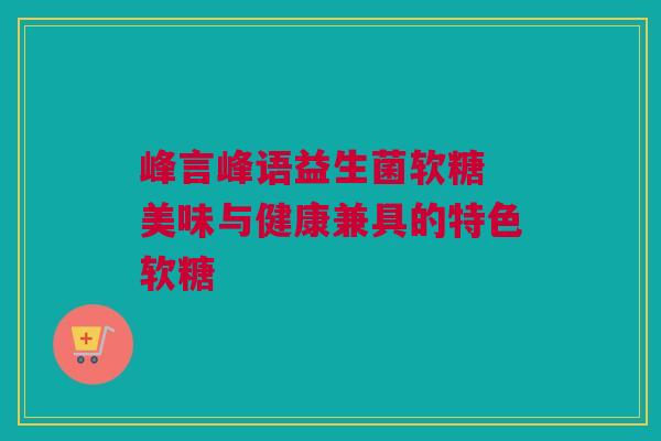峰言峰语益生菌软糖 美味与健康兼具的特色软糖