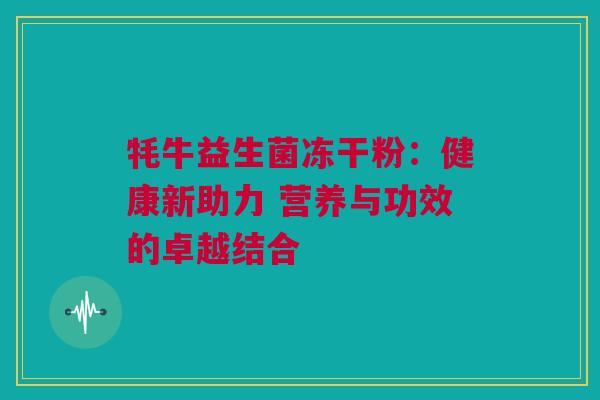 牦牛益生菌冻干粉：健康新助力 营养与功效的卓越结合