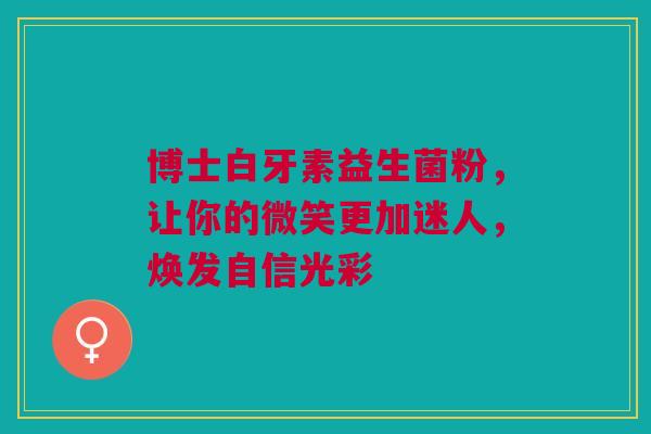 博士白牙素益生菌粉，让你的微笑更加迷人，焕发自信光彩