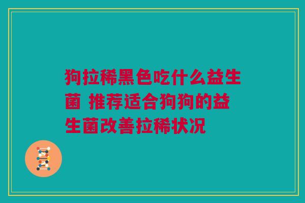 狗拉稀黑色吃什么益生菌 推荐适合狗狗的益生菌改善拉稀状况