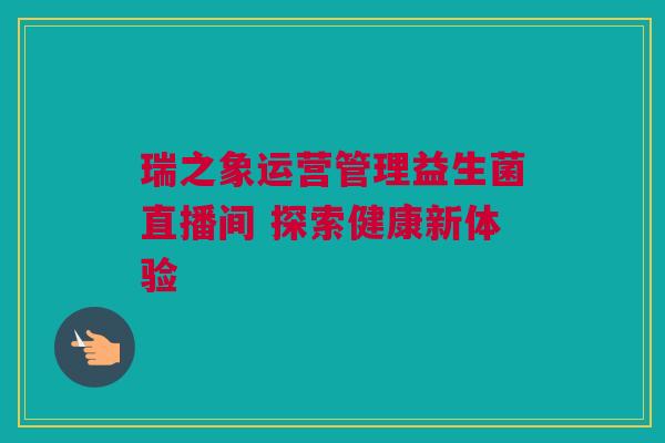 瑞之象运营管理益生菌直播间 探索健康新体验