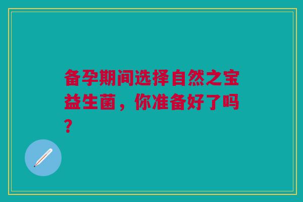 备孕期间选择自然之宝益生菌，你准备好了吗？