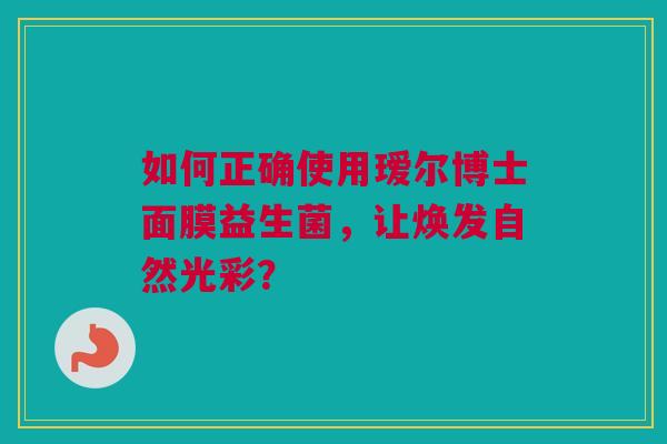 如何正确使用瑷尔博士面膜益生菌，让焕发自然光彩？
