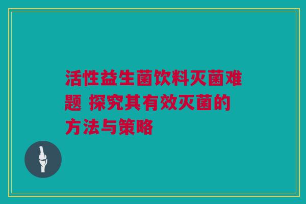 活性益生菌饮料灭菌难题 探究其有效灭菌的方法与策略