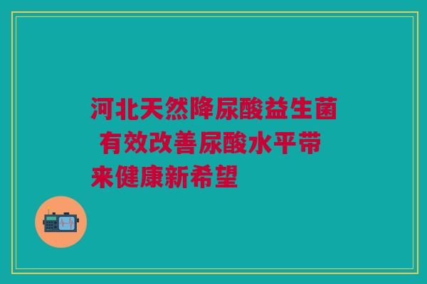 河北天然降尿酸益生菌 有效改善尿酸水平带来健康新希望